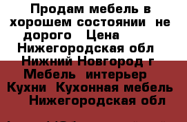 Продам мебель в хорошем состоянии, не дорого › Цена ­ 500 - Нижегородская обл., Нижний Новгород г. Мебель, интерьер » Кухни. Кухонная мебель   . Нижегородская обл.